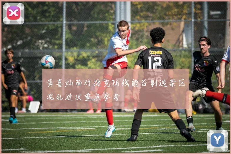 黄喜灿面对捷克防线能否制造禁区混乱进攻重点参考