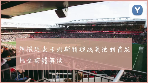 阿根廷麦卡利斯特迎战奥地利首发机会前瞻解读
