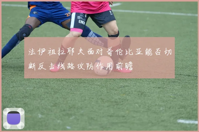 法伊祖拉耶夫面对哥伦比亚能否切断反击线路攻防作用前瞻