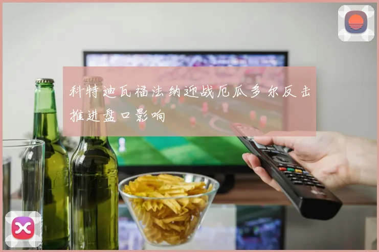 科特迪瓦福法纳迎战厄瓜多尔反击推进盘口影响