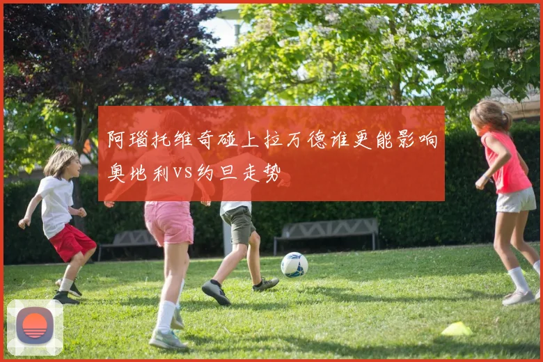 阿瑙托维奇碰上拉万德谁更能影响奥地利vs约旦走势