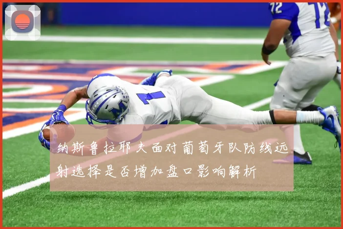纳斯鲁拉耶夫面对葡萄牙队防线远射选择是否增加盘口影响解析