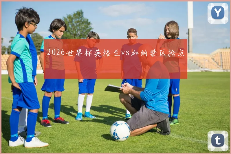 2026世界杯英格兰vs加纳禁区抢点