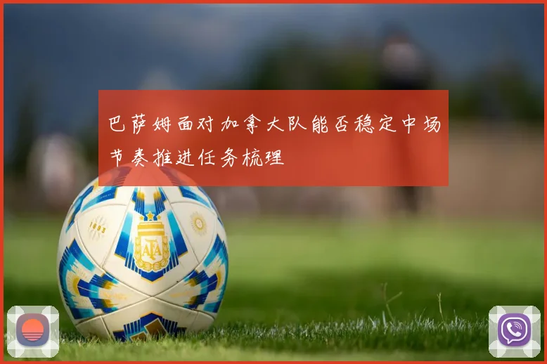 巴萨姆面对加拿大队能否稳定中场节奏推进任务梳理