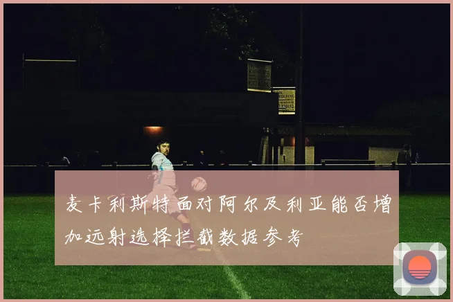 麦卡利斯特面对阿尔及利亚能否增加远射选择拦截数据参考