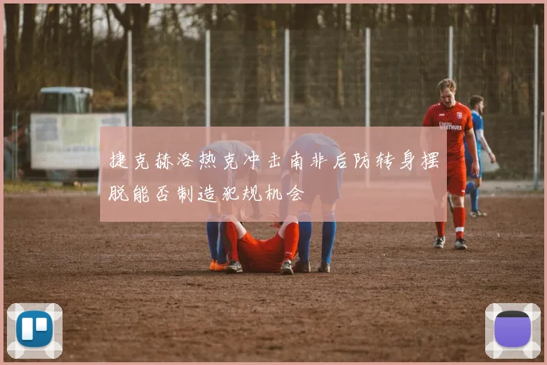 捷克赫洛热克冲击南非后防转身摆脱能否制造犯规机会